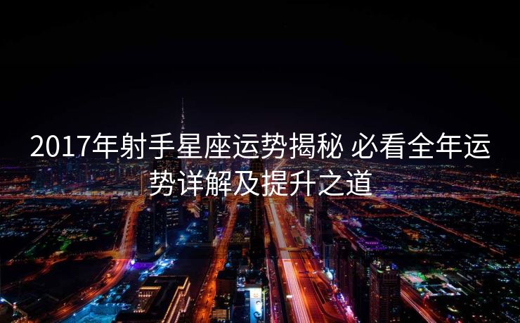 2017年射手星座运势揭秘 必看全年运势详解及提升之道