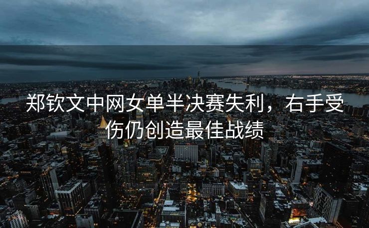 郑钦文中网女单半决赛失利，右手受伤仍创造最佳战绩