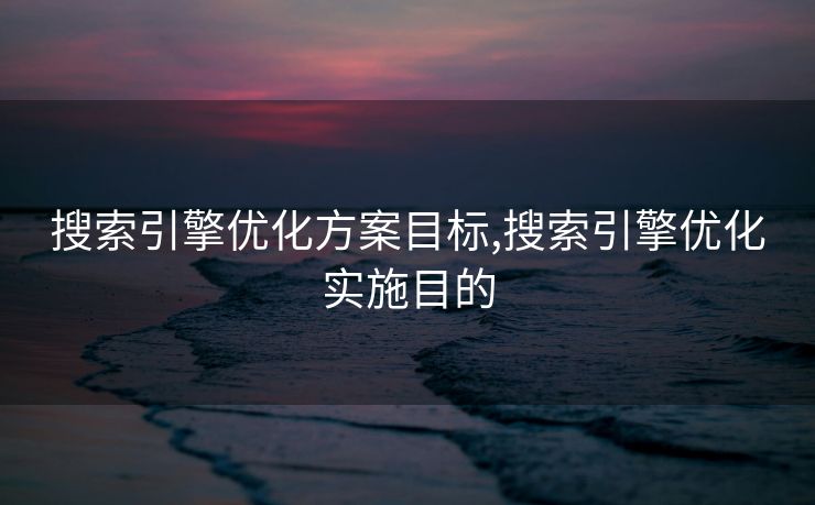 搜索引擎优化方案目标,搜索引擎优化实施目的