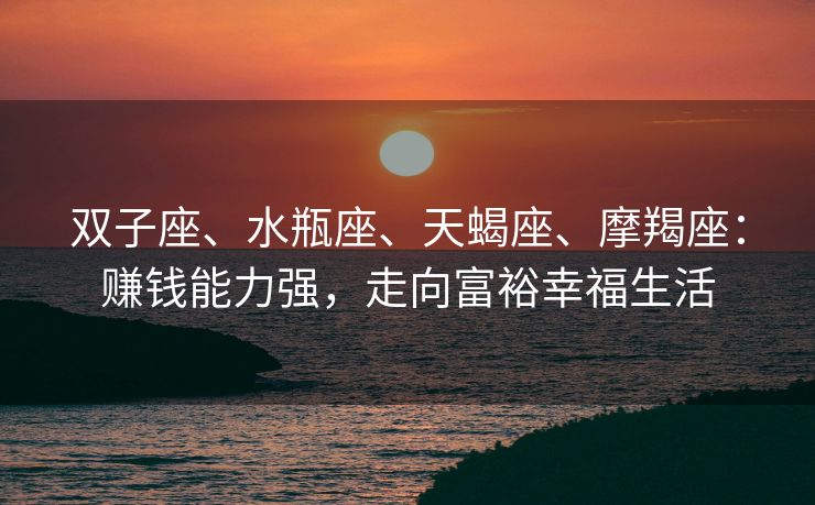 双子座、水瓶座、天蝎座、摩羯座：赚钱能力强，走向富裕幸福生活