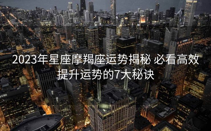 2023年星座摩羯座运势揭秘 必看高效提升运势的7大秘诀