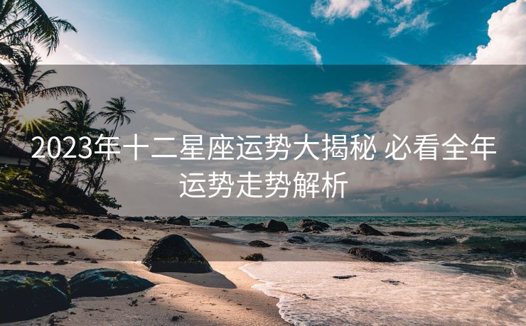 2023年十二星座运势大揭秘 必看全年运势走势解析