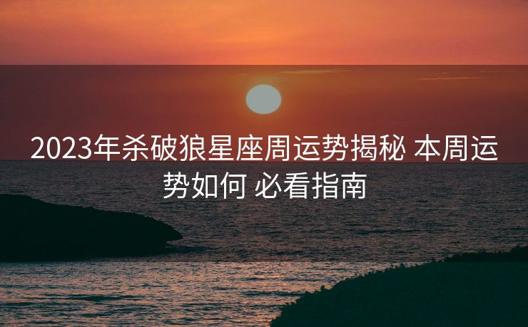 2023年杀破狼星座周运势揭秘 本周运势如何 必看指南