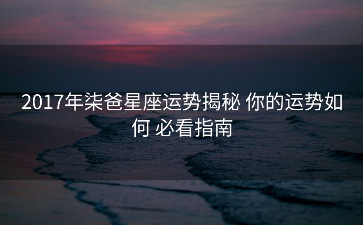 2017年柒爸星座运势揭秘 你的运势如何 必看指南