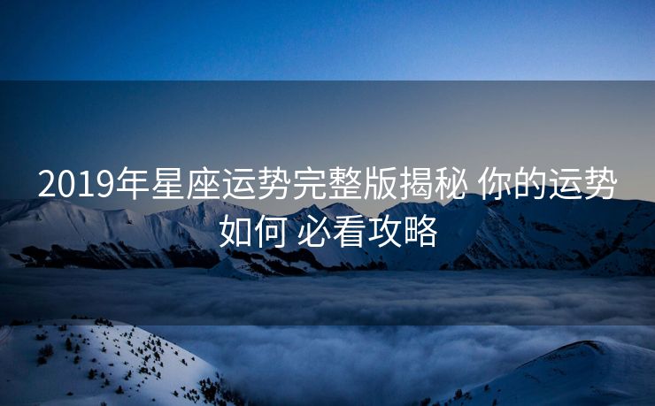 2019年星座运势完整版揭秘 你的运势如何 必看攻略