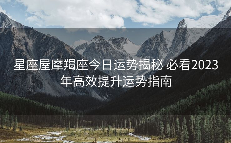 星座屋摩羯座今日运势揭秘 必看2023年高效提升运势指南