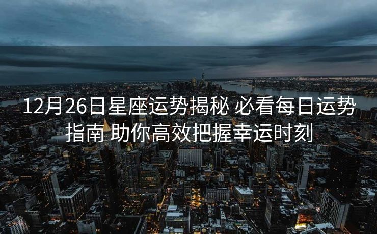 12月26日星座运势揭秘 必看每日运势指南 助你高效把握幸运时刻