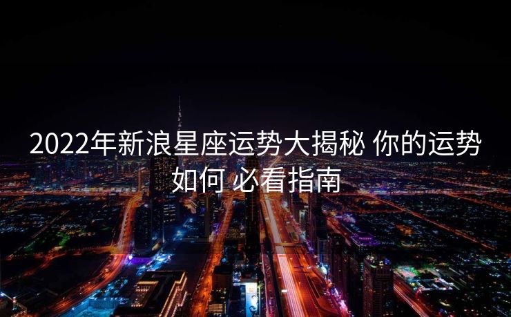 2022年新浪星座运势大揭秘 你的运势如何 必看指南