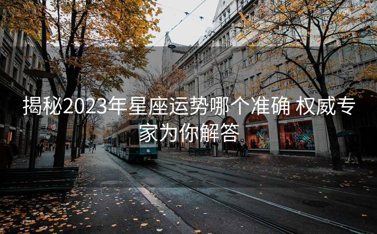 揭秘2023年星座运势哪个准确 权威专家为你解答