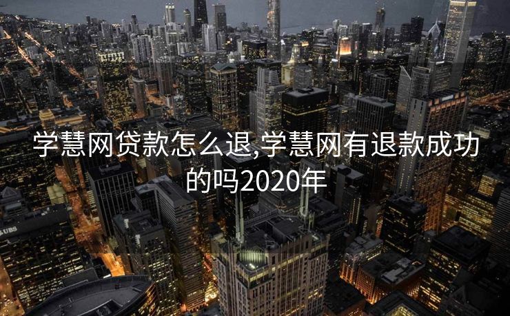 学慧网贷款怎么退,学慧网有退款成功的吗2020年