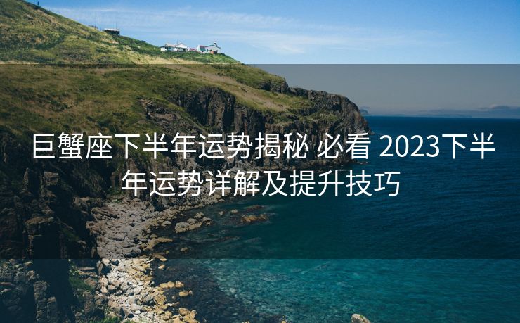 巨蟹座下半年运势揭秘 必看 2023下半年运势详解及提升技巧