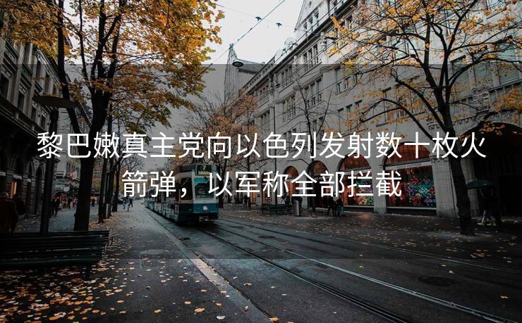 黎巴嫩真主党向以色列发射数十枚火箭弹，以军称全部拦截