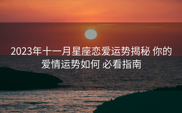 2023年十一月星座恋爱运势揭秘 你的爱情运势如何 必看指南