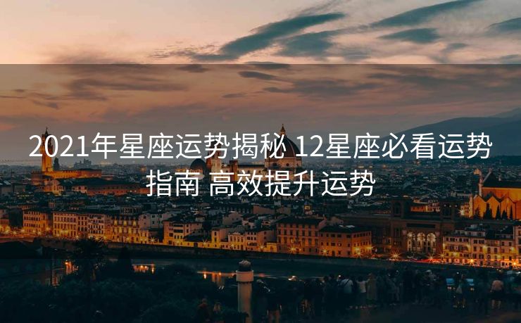 2021年星座运势揭秘 12星座必看运势指南 高效提升运势