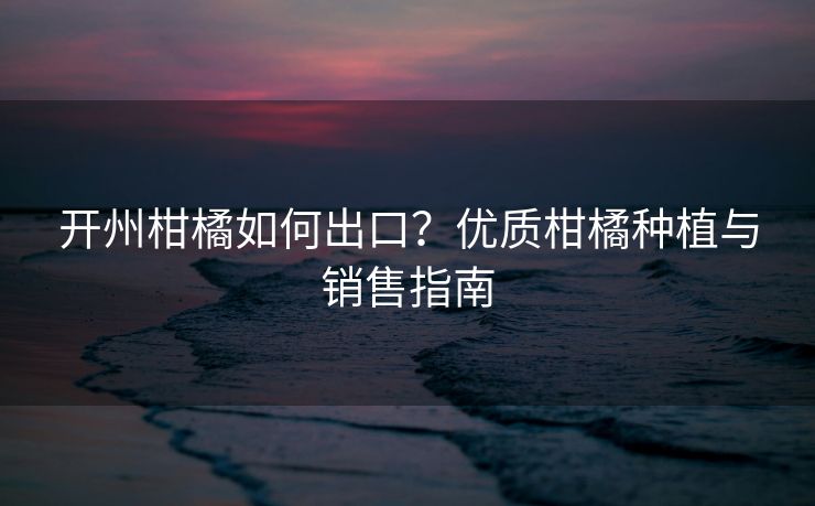 开州柑橘如何出口？优质柑橘种植与销售指南