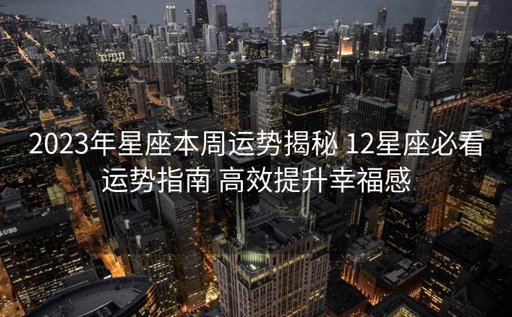 2023年星座本周运势揭秘 12星座必看运势指南 高效提升幸福感