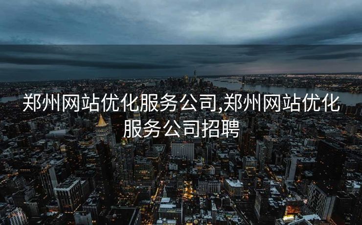 郑州网站优化服务公司,郑州网站优化服务公司招聘