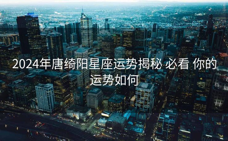 2024年唐绮阳星座运势揭秘 必看 你的运势如何