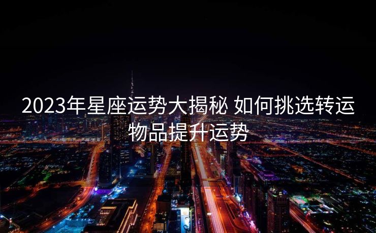 2023年星座运势大揭秘 如何挑选转运物品提升运势