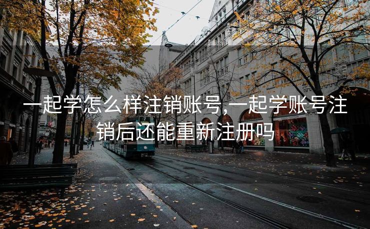 一起学怎么样注销账号,一起学账号注销后还能重新注册吗