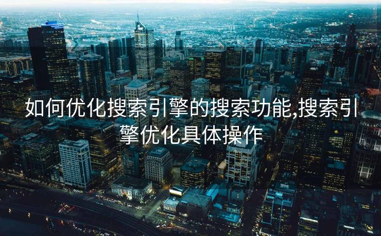 如何优化搜索引擎的搜索功能,搜索引擎优化具体操作