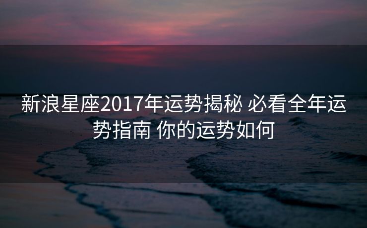新浪星座2017年运势揭秘 必看全年运势指南 你的运势如何