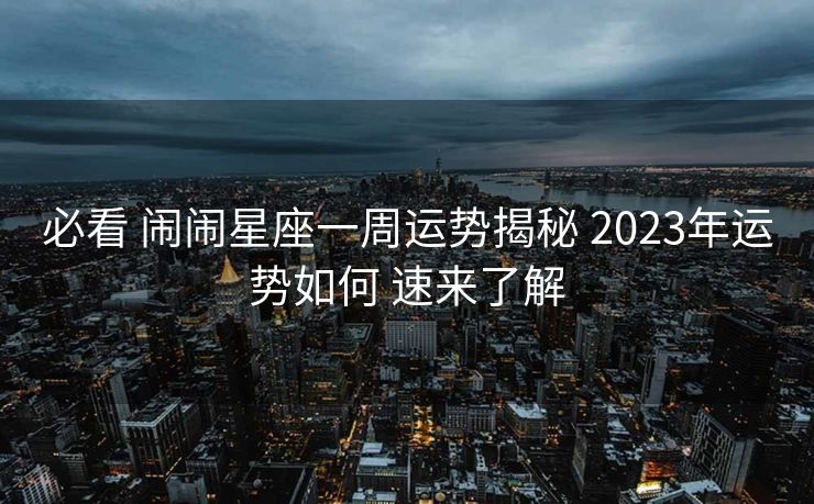 必看 闹闹星座一周运势揭秘 2023年运势如何 速来了解