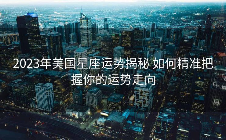 2023年美国星座运势揭秘 如何精准把握你的运势走向