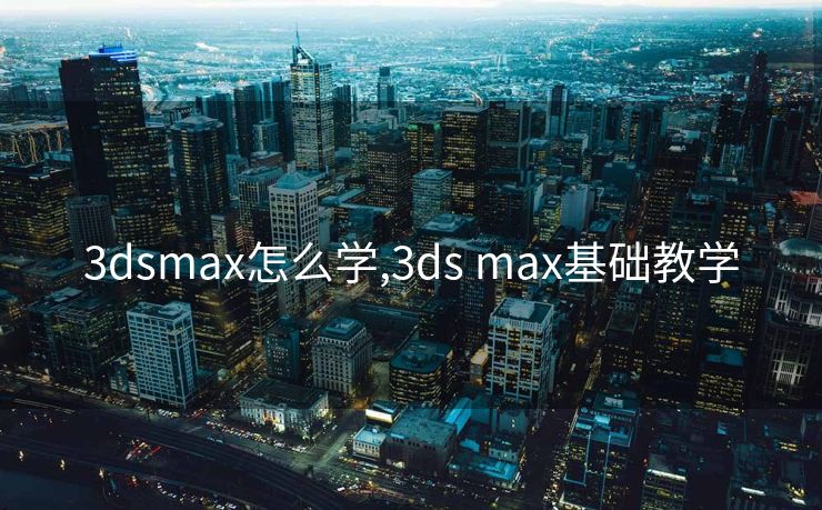 3dsmax怎么学,3ds max基础教学