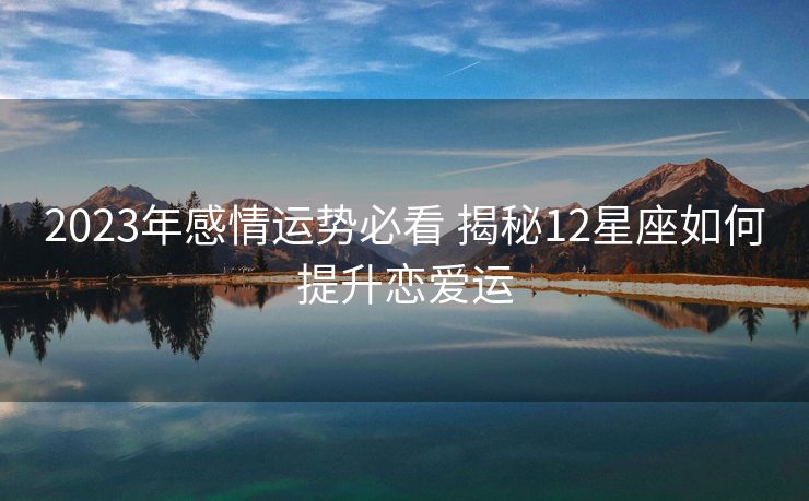 2023年感情运势必看 揭秘12星座如何提升恋爱运