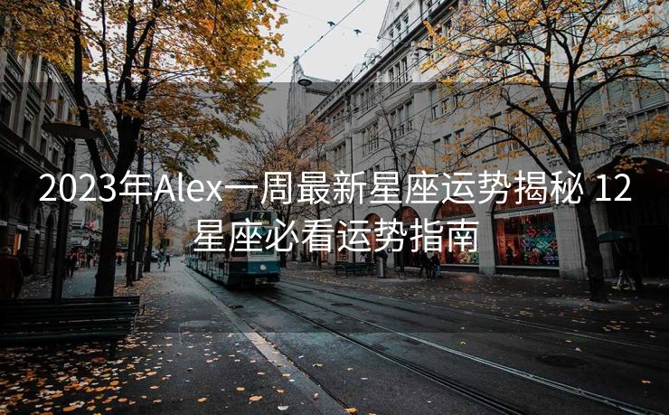 2023年Alex一周最新星座运势揭秘 12星座必看运势指南