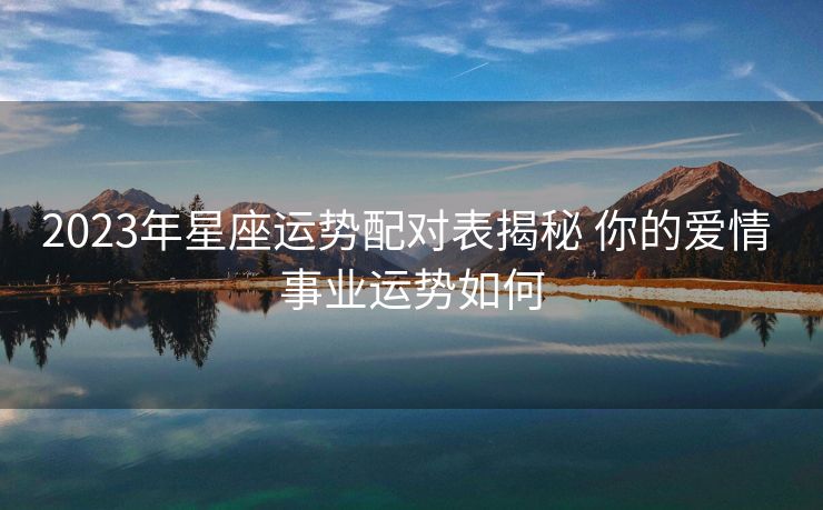 2023年星座运势配对表揭秘 你的爱情 事业运势如何