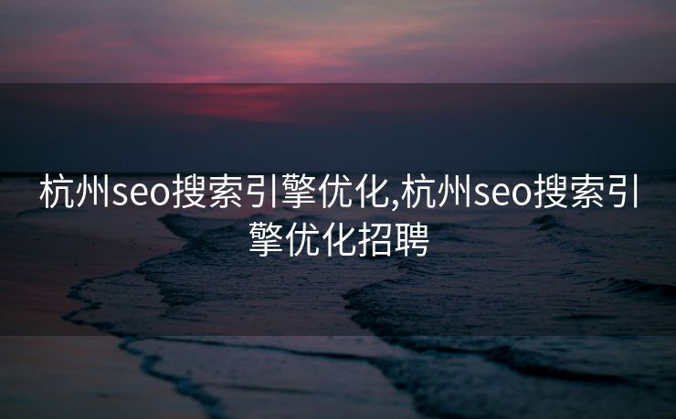 杭州seo搜索引擎优化,杭州seo搜索引擎优化招聘