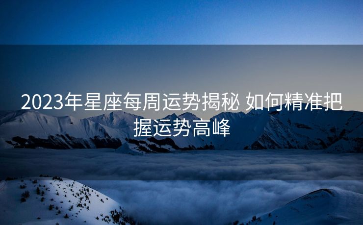 2023年星座每周运势揭秘 如何精准把握运势高峰