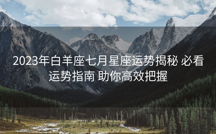2023年白羊座七月星座运势揭秘 必看运势指南 助你高效把握