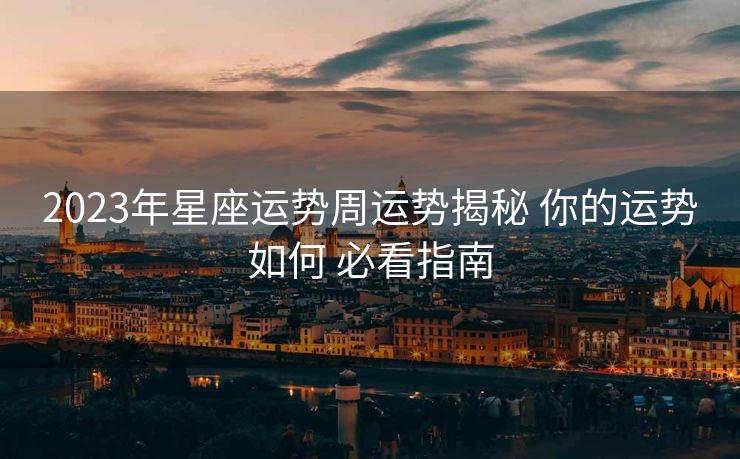2023年星座运势周运势揭秘 你的运势如何 必看指南