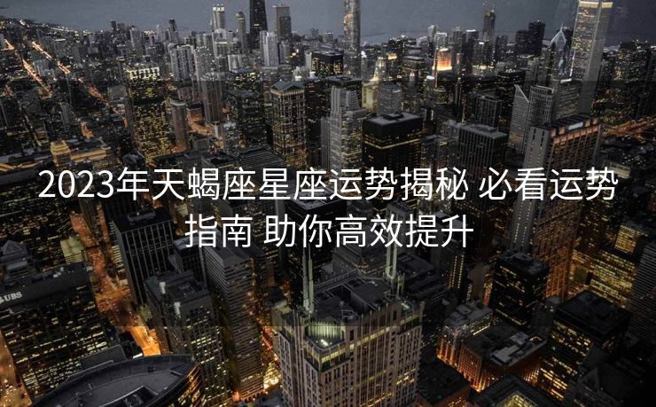 2023年天蝎座星座运势揭秘 必看运势指南 助你高效提升