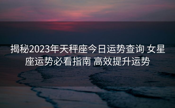 揭秘2023年天秤座今日运势查询 女星座运势必看指南 高效提升运势