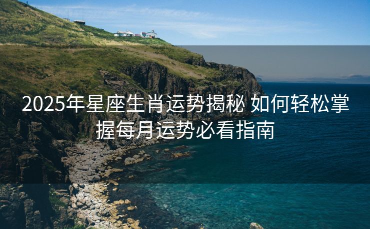 2025年星座生肖运势揭秘 如何轻松掌握每月运势必看指南