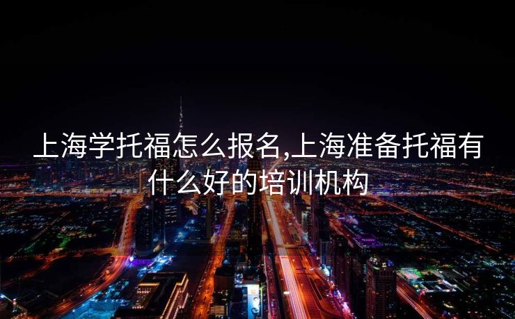 上海学托福怎么报名,上海准备托福有什么好的培训机构