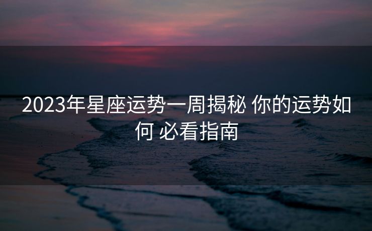 2023年星座运势一周揭秘 你的运势如何 必看指南