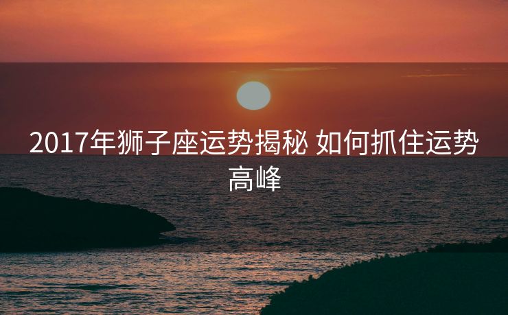 2017年狮子座运势揭秘 如何抓住运势高峰