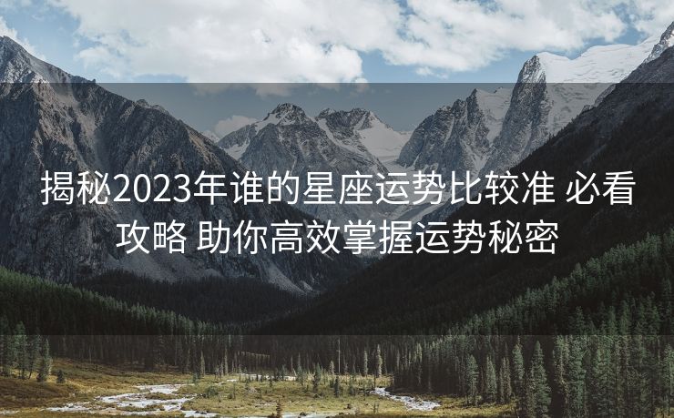 揭秘2023年谁的星座运势比较准 必看攻略 助你高效掌握运势秘密