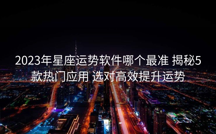2023年星座运势软件哪个最准 揭秘5款热门应用 选对高效提升运势