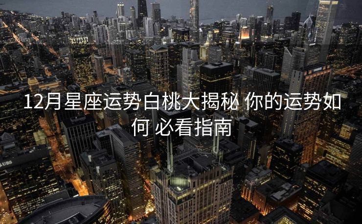 12月星座运势白桃大揭秘 你的运势如何 必看指南