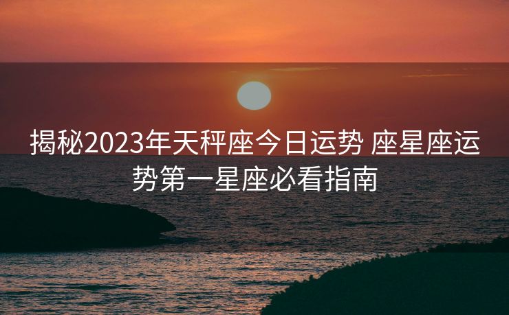 揭秘2023年天秤座今日运势 座星座运势第一星座必看指南