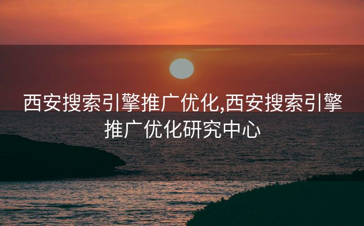 西安搜索引擎推广优化,西安搜索引擎推广优化研究中心