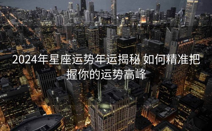 2024年星座运势年运揭秘 如何精准把握你的运势高峰