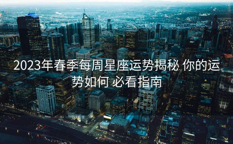 2023年春季每周星座运势揭秘 你的运势如何 必看指南