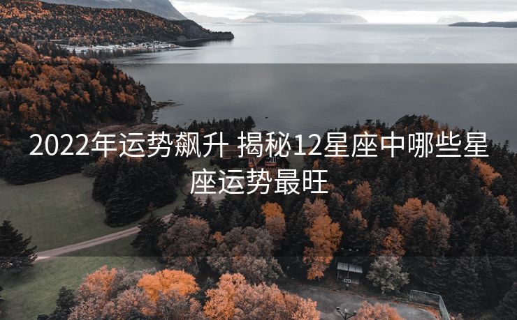 2022年运势飙升 揭秘12星座中哪些星座运势最旺
